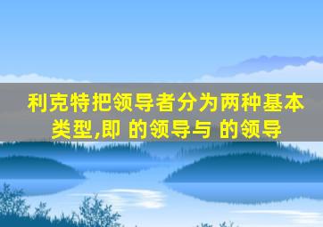 利克特把领导者分为两种基本类型,即 的领导与 的领导